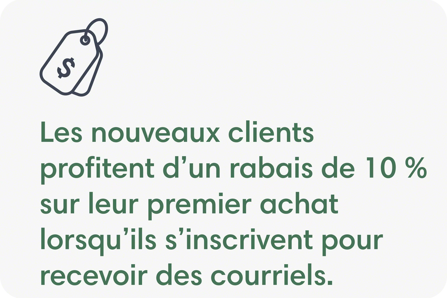 Les nouveaux clients profitent d&rsquo;un rabais de 10&nbsp;% sur leur premier achat lorsqu&rsquo;ils s&rsquo;inscrivent pour recevoir des courriels.